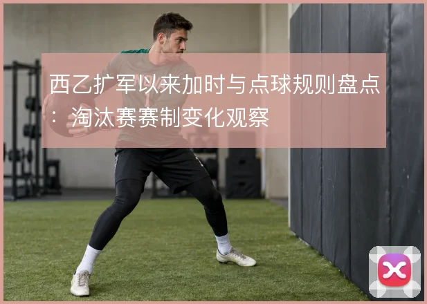 西乙扩军以来加时与点球规则盘点：淘汰赛赛制变化观察