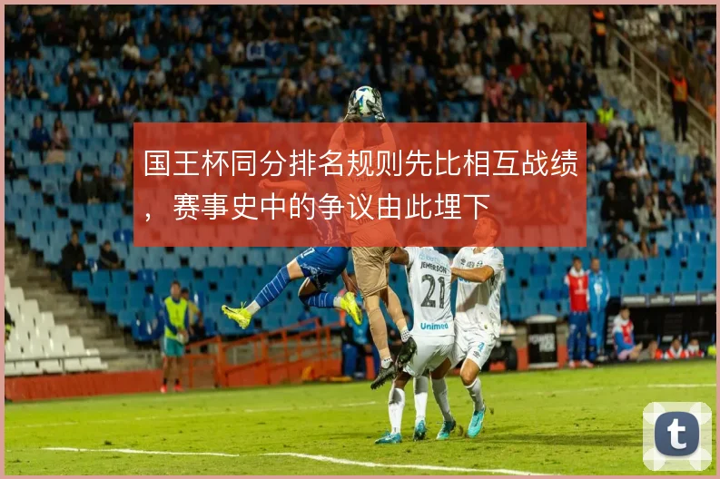 国王杯同分排名规则先比相互战绩,赛事史中的争议由此埋下