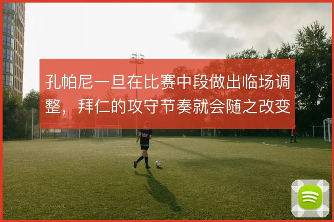 孔帕尼一旦在比赛中段做出临场调整,拜仁的攻守节奏就会随之改变