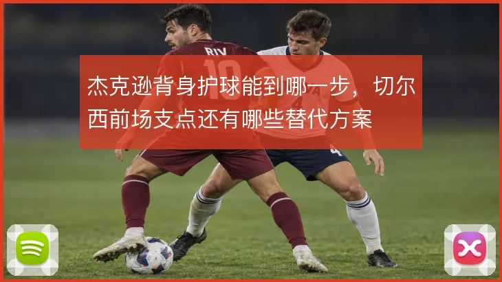 杰克逊背身护球能到哪一步，切尔西前场支点还有哪些替代方案