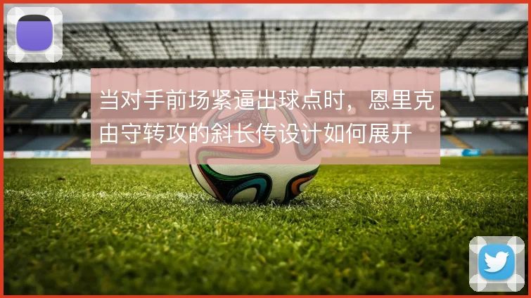 当对手前场紧逼出球点时，恩里克由守转攻的斜长传设计如何展开