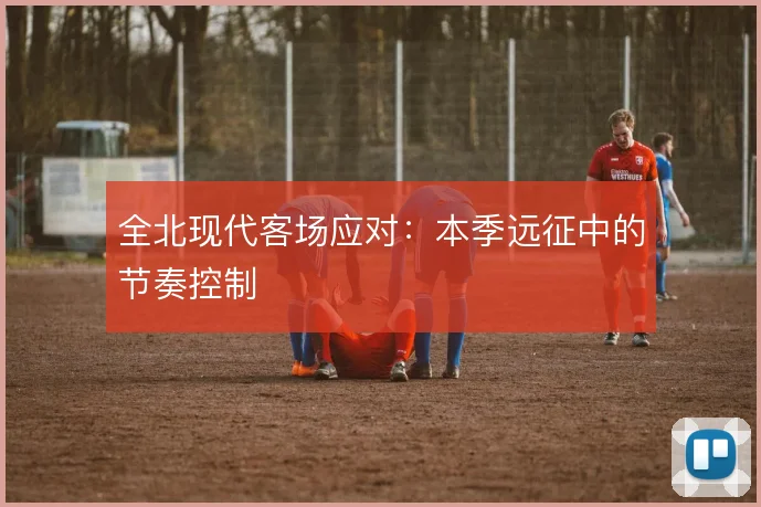 全北现代客场应对：本季远征中的节奏控制