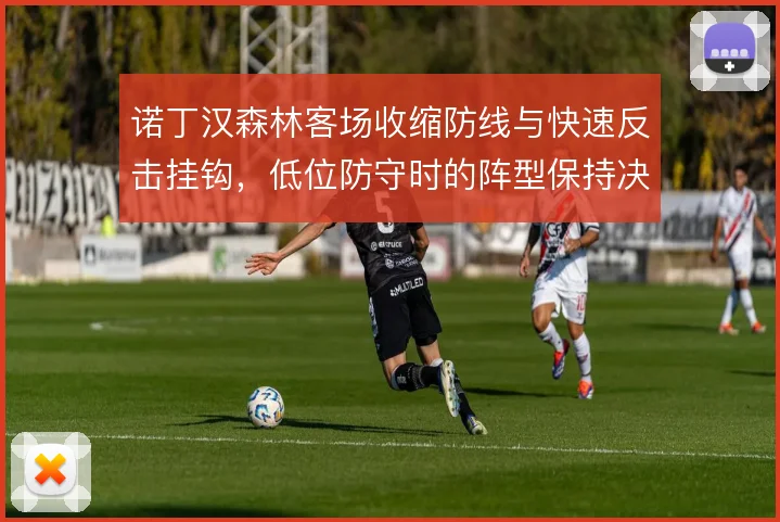 诺丁汉森林客场收缩防线与快速反击挂钩，低位防守时的阵型保持决定成败