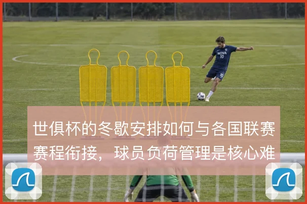 世俱杯的冬歇安排如何与各国联赛赛程衔接,球员负荷管理是核心难题