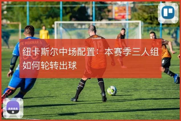 纽卡斯尔中场配置：本赛季三人组如何轮转出球