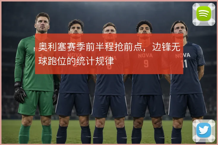 奥利塞赛季前半程抢前点，边锋无球跑位的统计规律