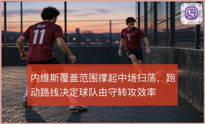 内维斯覆盖范围撑起中场扫荡，跑动路线决定球队由守转攻效率