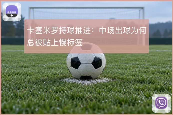 卡塞米罗持球推进：中场出球为何总被贴上慢标签