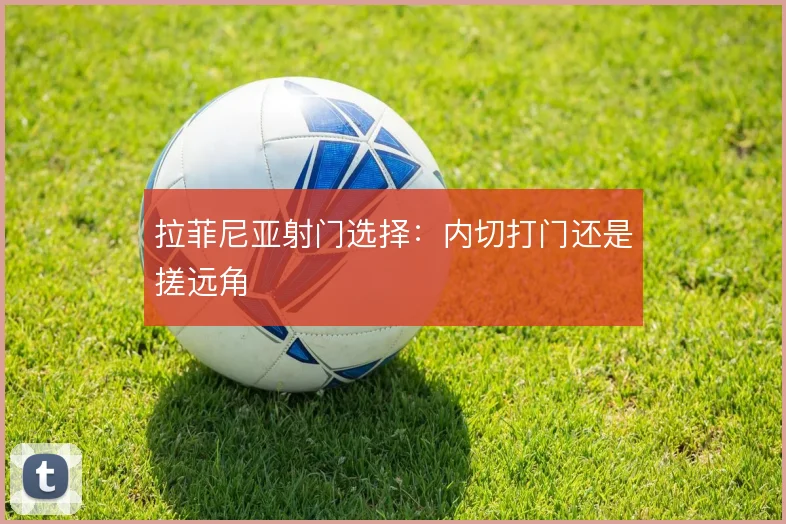 拉菲尼亚射门选择:内切打门还是搓远角