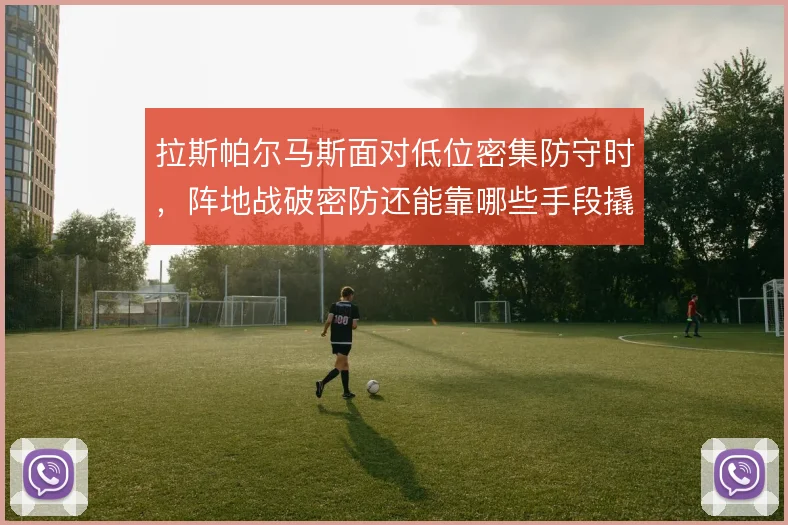 拉斯帕尔马斯面对低位密集防守时，阵地战破密防还能靠哪些手段撬开缺口