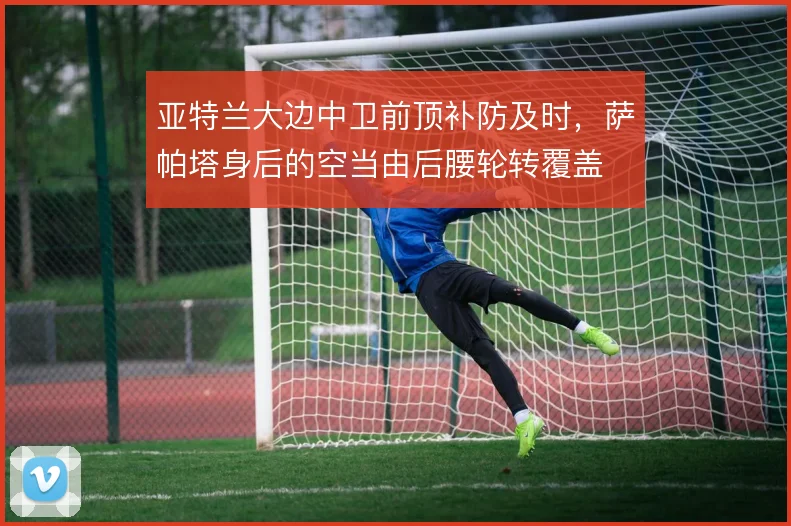 亚特兰大边中卫前顶补防及时,萨帕塔身后的空当由后腰轮转覆盖