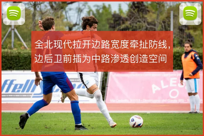 全北现代拉开边路宽度牵扯防线,边后卫前插为中路渗透创造空间