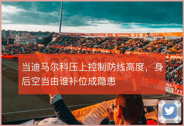 当迪马尔科压上控制防线高度，身后空当由谁补位成隐患