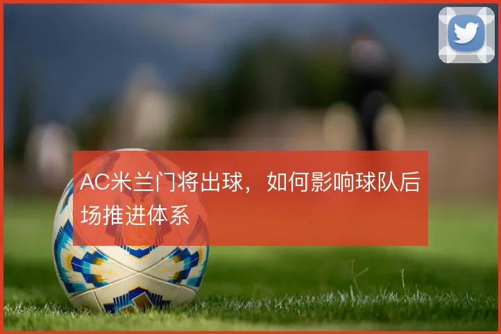 AC米兰门将出球，如何影响球队后场推进体系