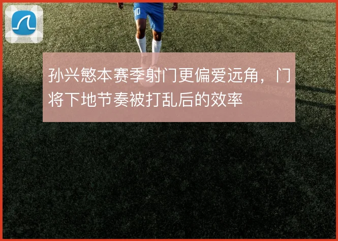 孙兴慜本赛季射门更偏爱远角，门将下地节奏被打乱后的效率