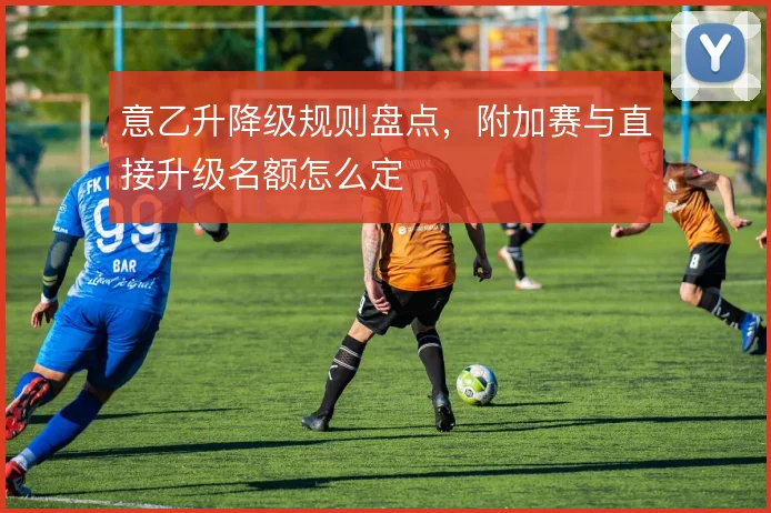 意乙升降级规则盘点，附加赛与直接升级名额怎么定