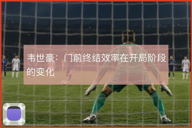 韦世豪：门前终结效率在开局阶段的变化