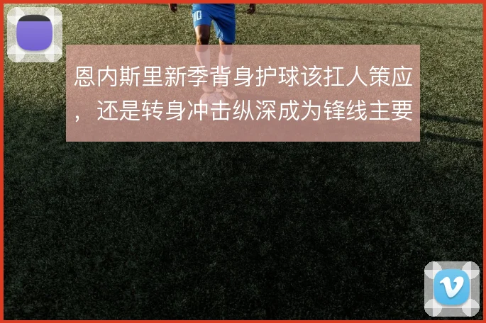 恩内斯里新季背身护球该扛人策应,还是转身冲击纵深成为锋线主要选项