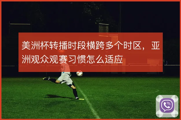 美洲杯转播时段横跨多个时区，亚洲观众观赛习惯怎么适应