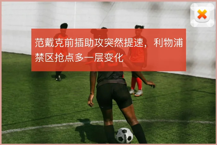 范戴克前插助攻突然提速,利物浦禁区抢点多一层变化