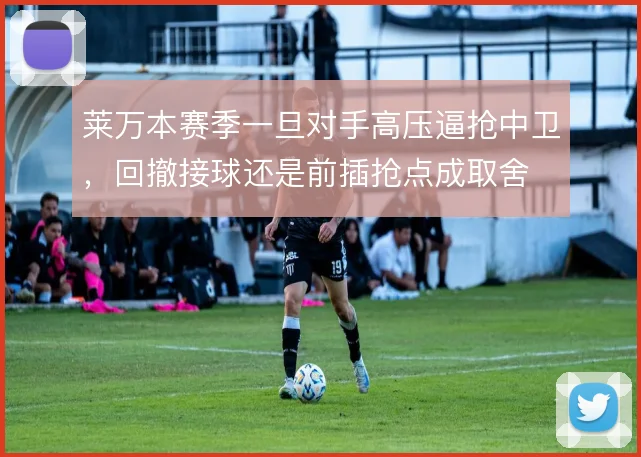 莱万本赛季一旦对手高压逼抢中卫，回撤接球还是前插抢点成取舍