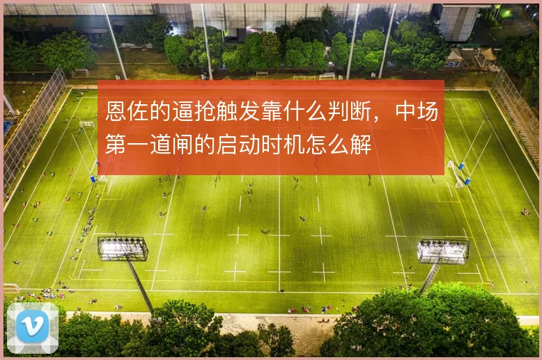 恩佐的逼抢触发靠什么判断,中场第一道闸的启动时机怎么解