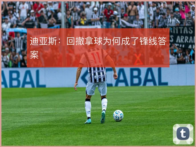 迪亚斯：回撤拿球为何成了锋线答案