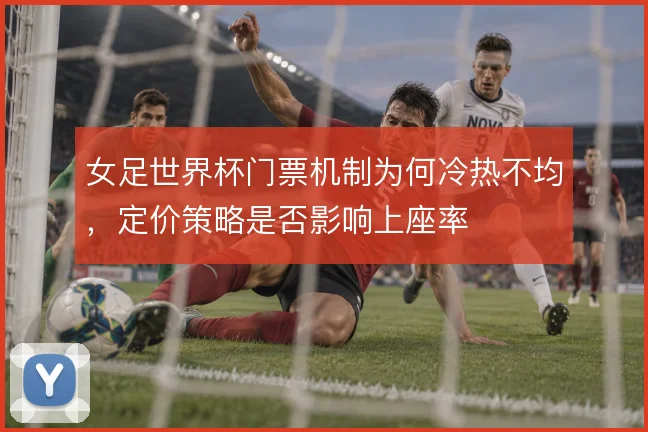 女足世界杯门票机制为何冷热不均，定价策略是否影响上座率