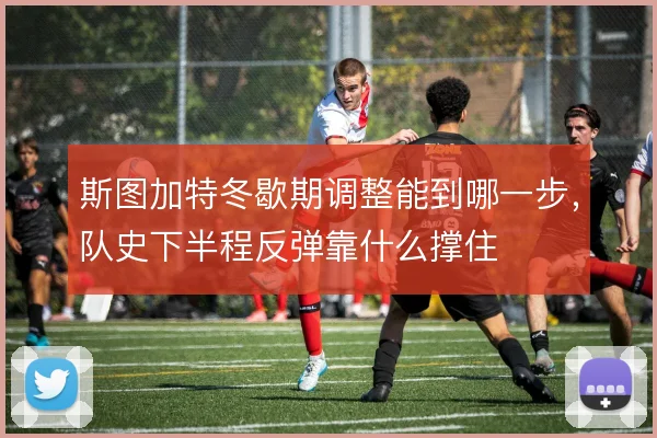斯图加特冬歇期调整能到哪一步,队史下半程反弹靠什么撑住