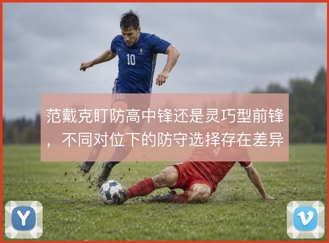 范戴克盯防高中锋还是灵巧型前锋，不同对位下的防守选择存在差异