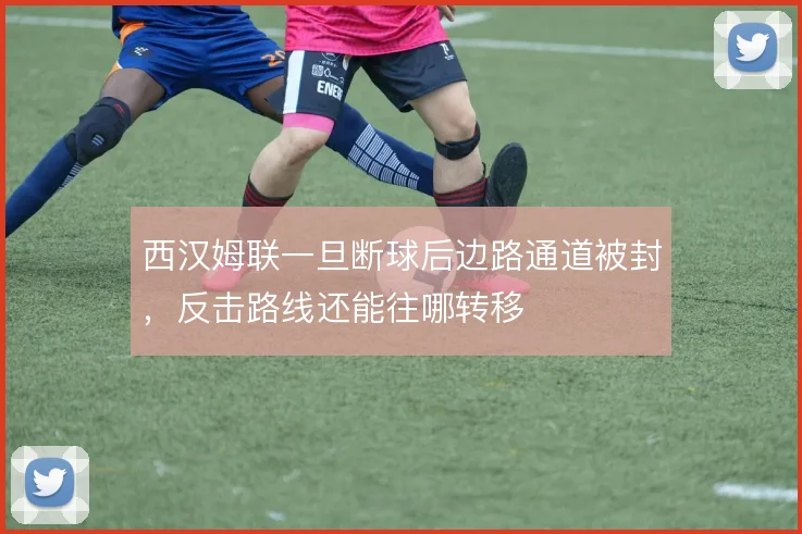 西汉姆联一旦断球后边路通道被封，反击路线还能往哪转移