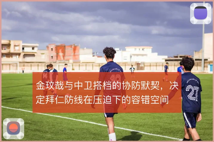 金玟哉与中卫搭档的协防默契，决定拜仁防线在压迫下的容错空间