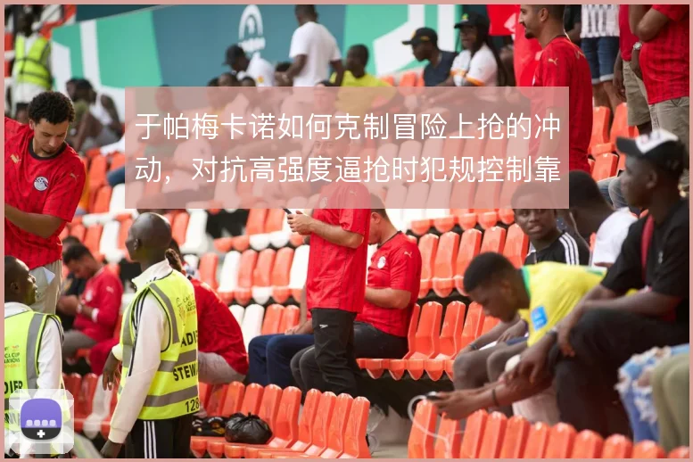 于帕梅卡诺如何克制冒险上抢的冲动，对抗高强度逼抢时犯规控制靠什么撑住