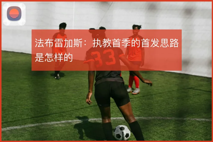 法布雷加斯:执教首季的首发思路是怎样的
