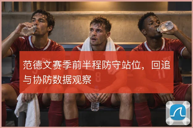 范德文赛季前半程防守站位,回追与协防数据观察