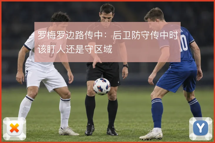罗梅罗边路传中：后卫防守传中时该盯人还是守区域