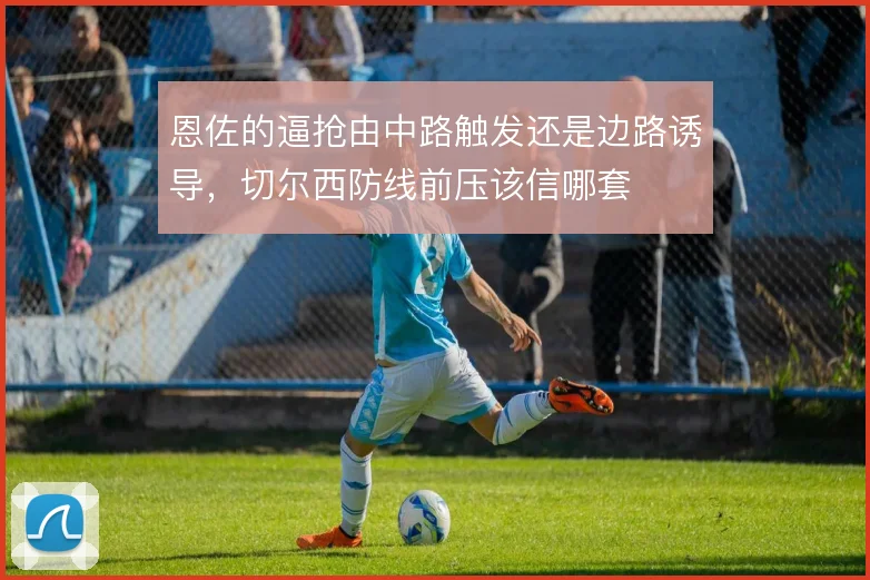 恩佐的逼抢由中路触发还是边路诱导，切尔西防线前压该信哪套