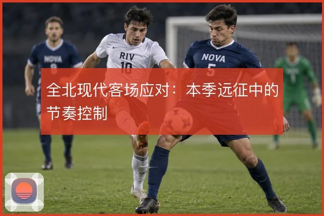 全北现代客场应对:本季远征中的节奏控制