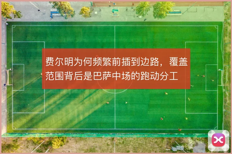 费尔明为何频繁前插到边路，覆盖范围背后是巴萨中场的跑动分工