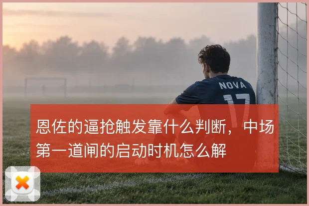恩佐的逼抢触发靠什么判断，中场第一道闸的启动时机怎么解