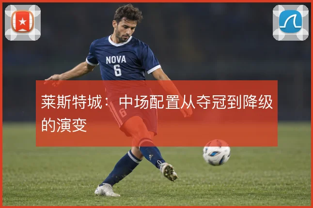 莱斯特城：中场配置从夺冠到降级的演变