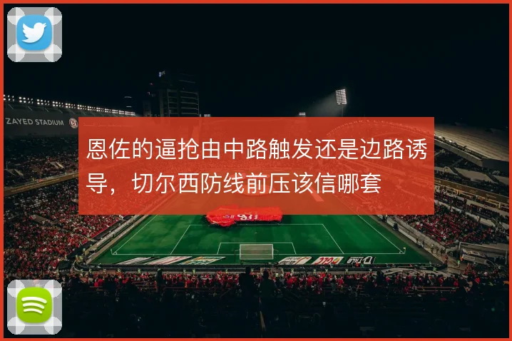 恩佐的逼抢由中路触发还是边路诱导,切尔西防线前压该信哪套