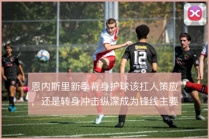 恩内斯里新季背身护球该扛人策应，还是转身冲击纵深成为锋线主要选项