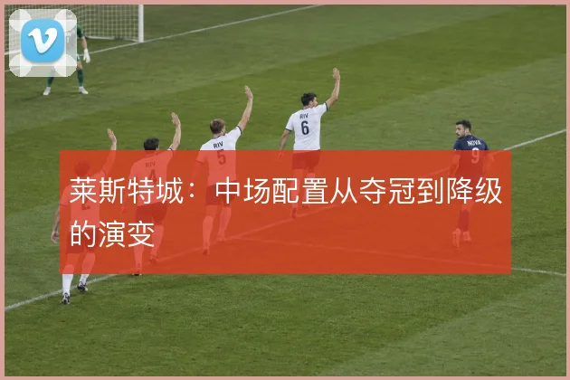 莱斯特城：中场配置从夺冠到降级的演变