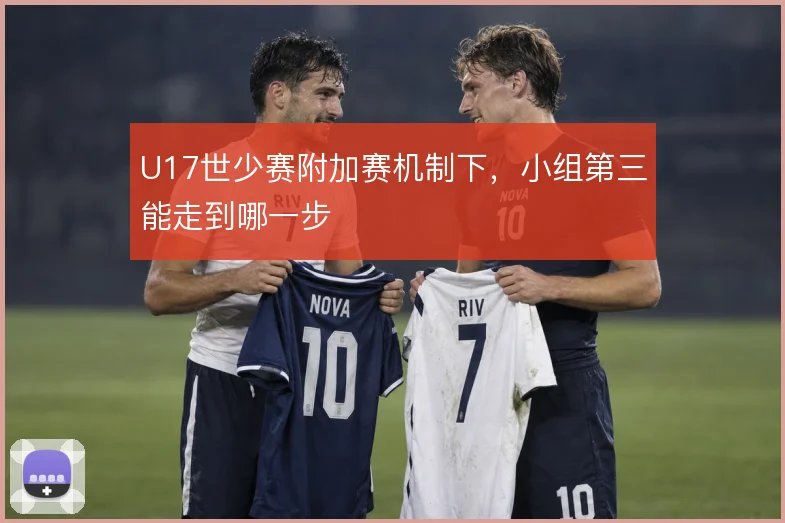 U17世少赛附加赛机制下,小组第三能走到哪一步