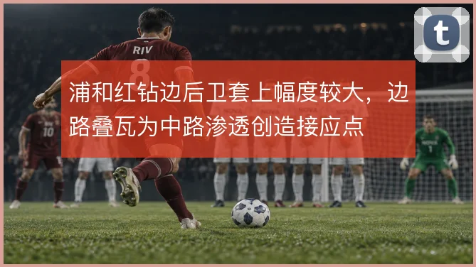 浦和红钻边后卫套上幅度较大，边路叠瓦为中路渗透创造接应点