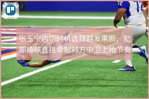 张玉宁内切时机选择越发果断，肋部持球直接牵制对方中卫上抢节奏