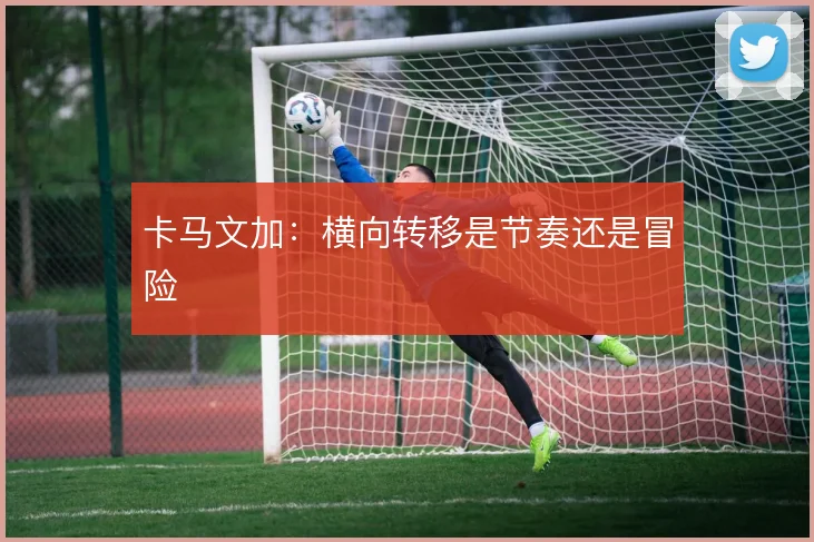 卡马文加：横向转移是节奏还是冒险