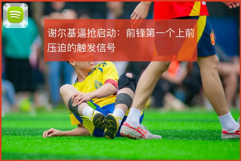 谢尔基逼抢启动:前锋第一个上前压迫的触发信号