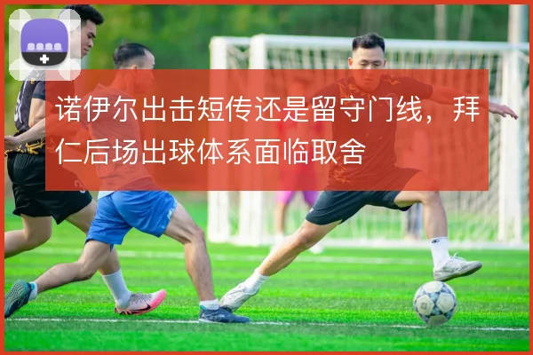 诺伊尔出击短传还是留守门线,拜仁后场出球体系面临取舍